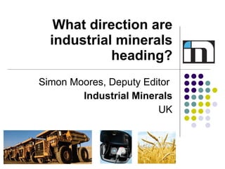 What direction are industrial minerals heading? Simon Moores, Deputy Editor  Industrial Minerals UK 