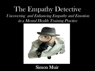 The Empathy Detective
Uncovering and Enhancing Empathy and Emotion
      in a Mental Health Training Practice




               Simon Muir
 