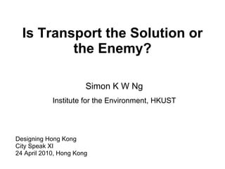 Is Transport the Solution or the Enemy? Designing Hong Kong  City Speak XI 24 April 2010, Hong Kong Simon K W Ng Institute for the Environment, HKUST 