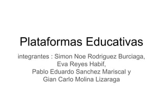 Plataformas Educativas
integrantes : Simon Noe Rodriguez Burciaga,
Eva Reyes Habif,
Pablo Eduardo Sanchez Mariscal y
Gian Carlo Molina Lizaraga
 
