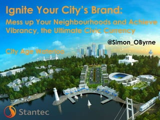 Mess up Your Neighbourhoods and Achieve
Vibrancy, the Ultimate Civic Currency
@Simon_OByrne

City Age Waterloo

 