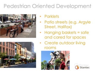 Pedestrian Oriented Development
Parklets
Patio streets (e.g. Argyle
Street, Halifax)
Hanging baskets = safe
and cared for ...