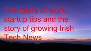 The future of work,
startup tips and the
story of growing Irish
Tech News
 