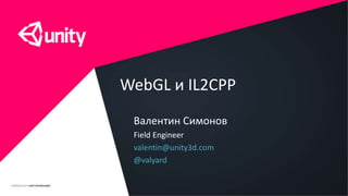 WebGL и IL2CPP 
Валентин Симонов 
Field Engineer 
valentin@unity3d.com 
@valyard 
 
