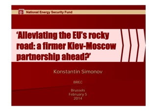 National Energy Security Fund

‘Alleviating the EU’s rocky
road: a firmer Kiev-Moscow
partnership ahead?’
Konstantin Simonov
BREC
Brussels
February 5
2014

 