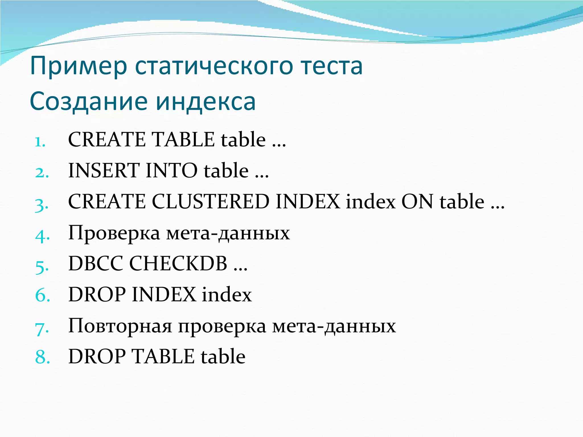 Пример статического теста Создание индекса CREATE TABLE table … INSERT INTO table … CREATE   CLUSTERED INDEX index ON table … Проверка мета-данных   DBCC CHECKDB … DROP INDEX index Повторная проверка мета-данных DROP TABLE table 