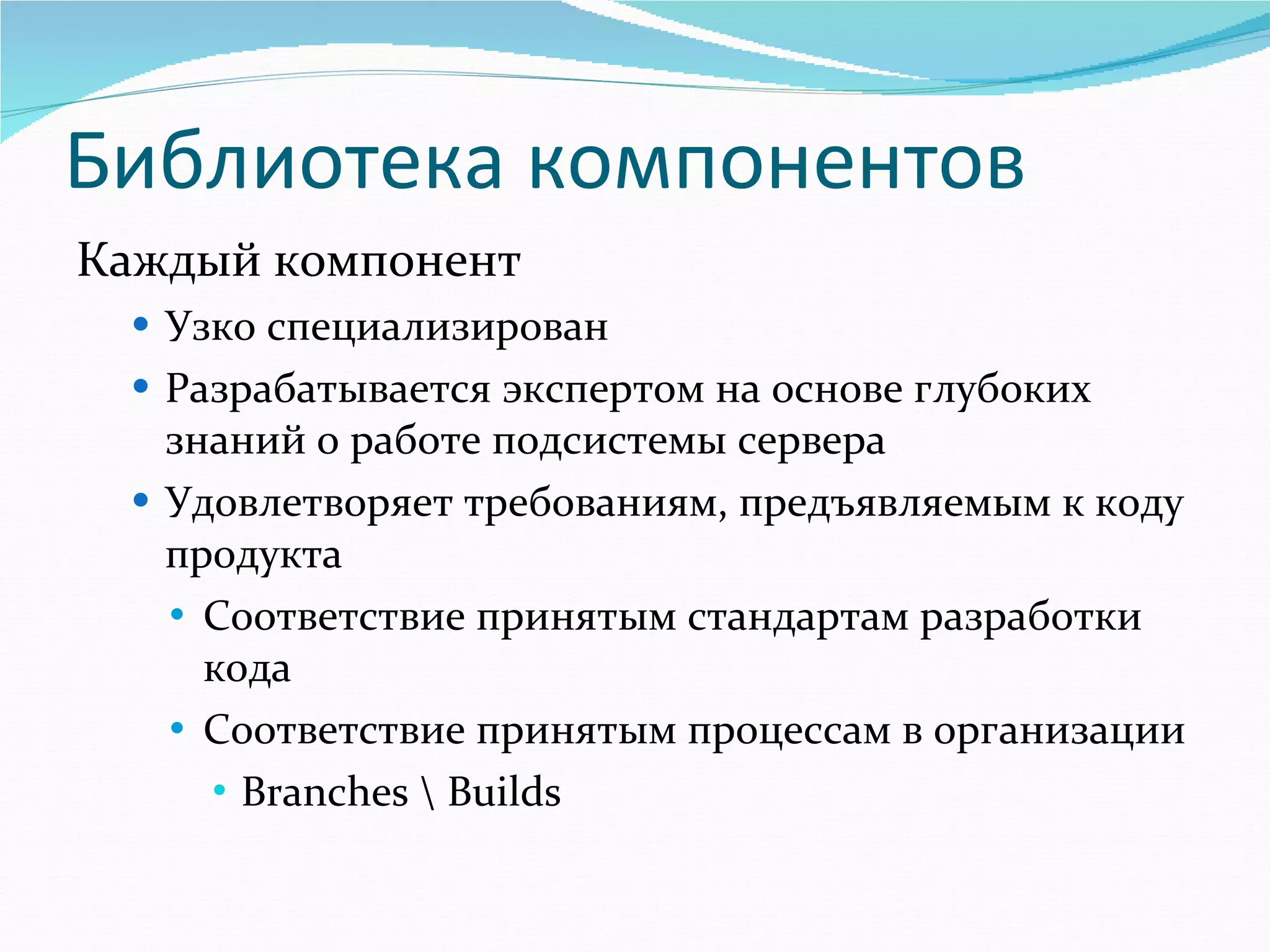 Библиотека компонентов Каждый компонент Узко специализирован Разрабатывается экспертом на основе глубоких знаний о работе подсистемы сервера Удовлетворяет требованиям, предъявляемым к коду продукта Соответствие принятым стандартам разработки   кода Соответствие принятым процессам в организации Branches \ Builds 