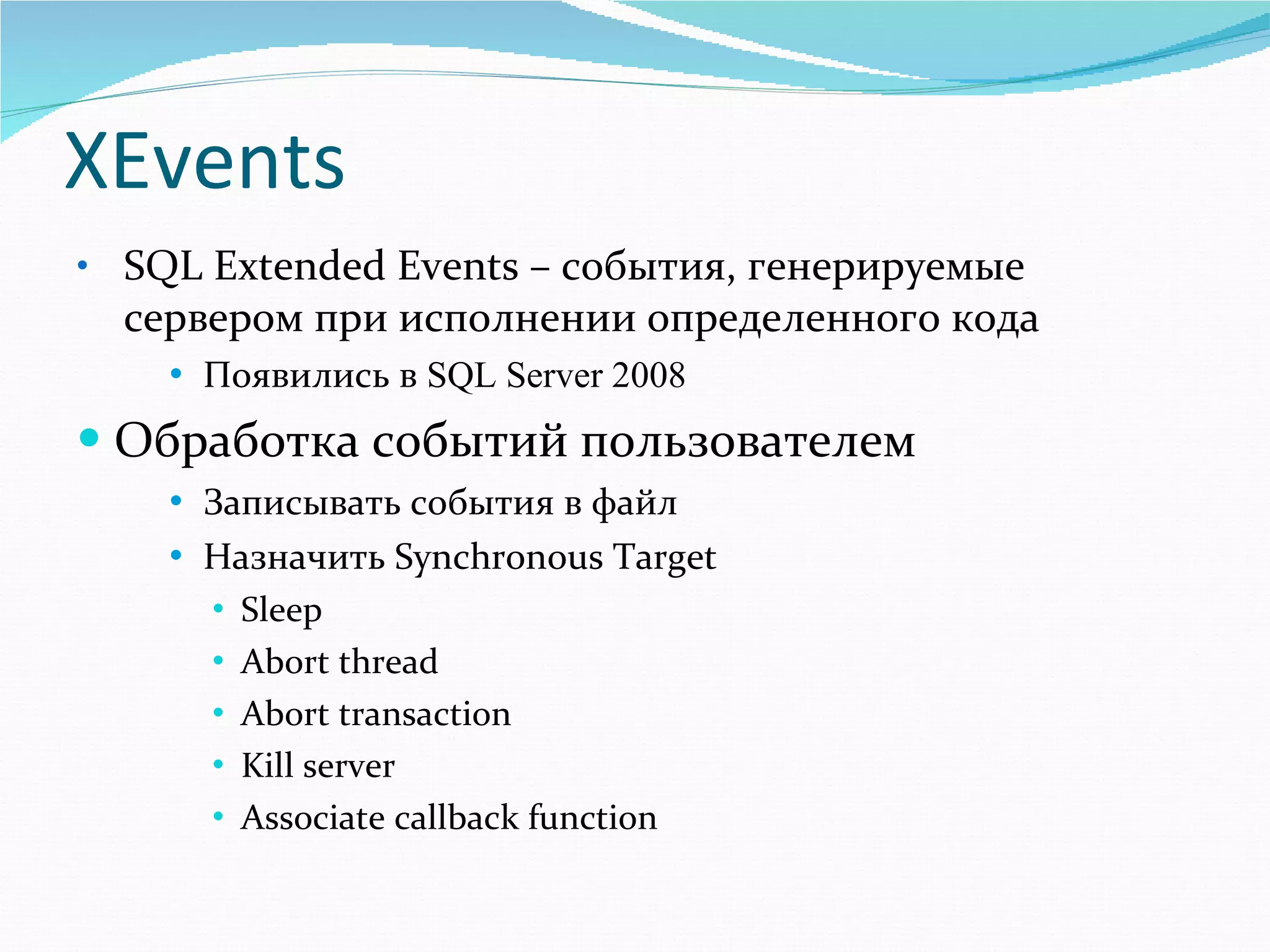 XEvents SQL Extended Events  – события, генерируемые сервером при исполнении определенного кода Появились в  SQL Server 2008 Обработка событий пользователем Записывать события в файл Назначить  Synchronous Target Sleep Abort thread Abort transaction Kill server Associate callback function 