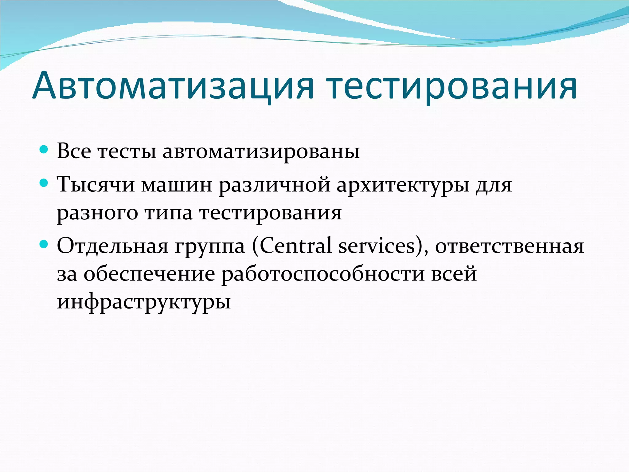 Автоматизация тестирования Все тесты автоматизированы Тысячи машин различной архитектуры для разного типа тестирования  Отдельная группа ( Central services ), ответственная за обеспечение работоспособности всей инфраструктуры 