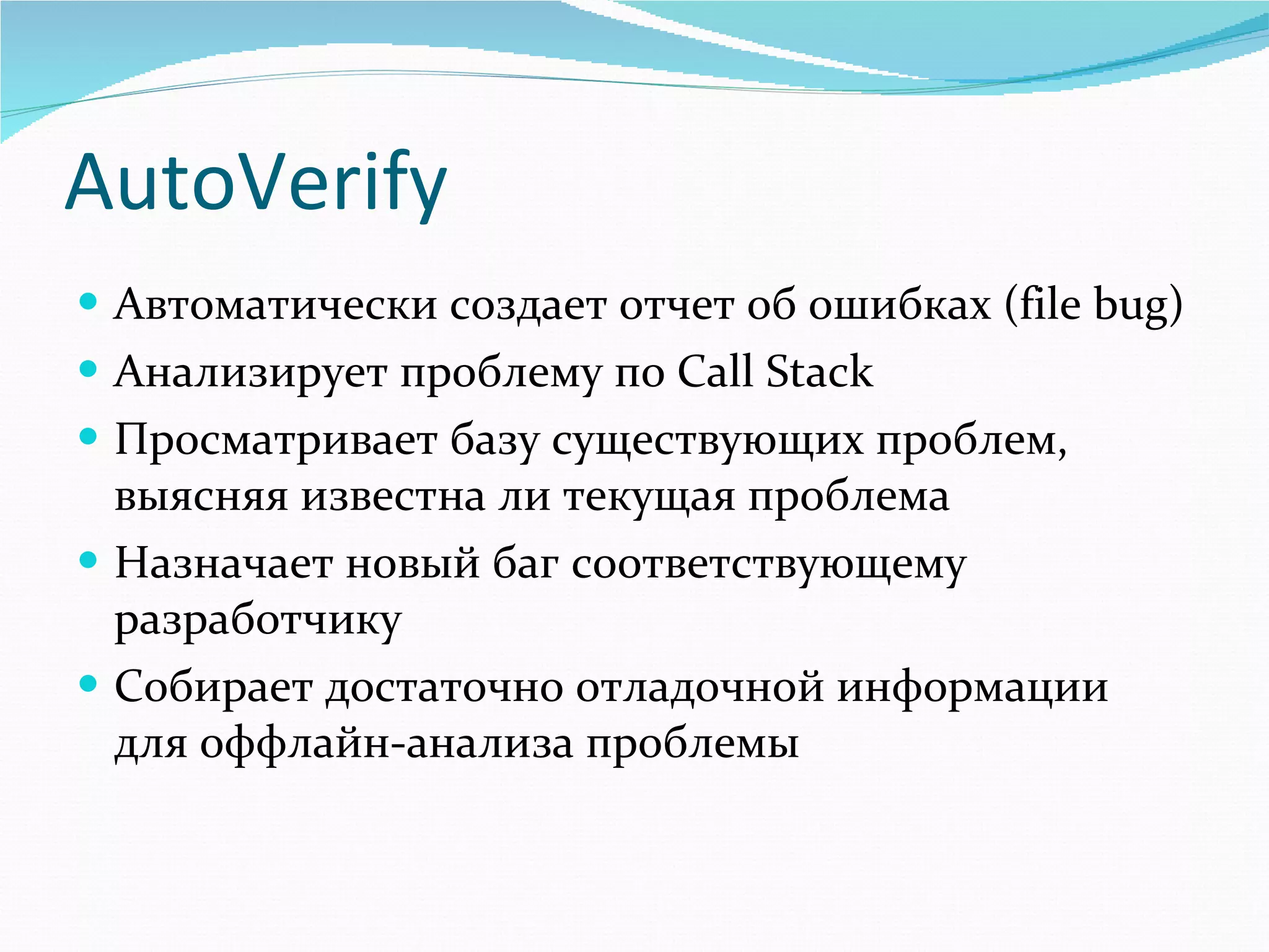 AutoVerify Автоматически создает отчет об ошибках ( file bug ) Анализирует проблему по  Call Stack Просматривает базу существующих проблем,   выясняя известна ли текущая проблема Назначает новый баг соответствующему разработчику Собирает достаточно отладочной информации для оффлайн-анализа проблемы 