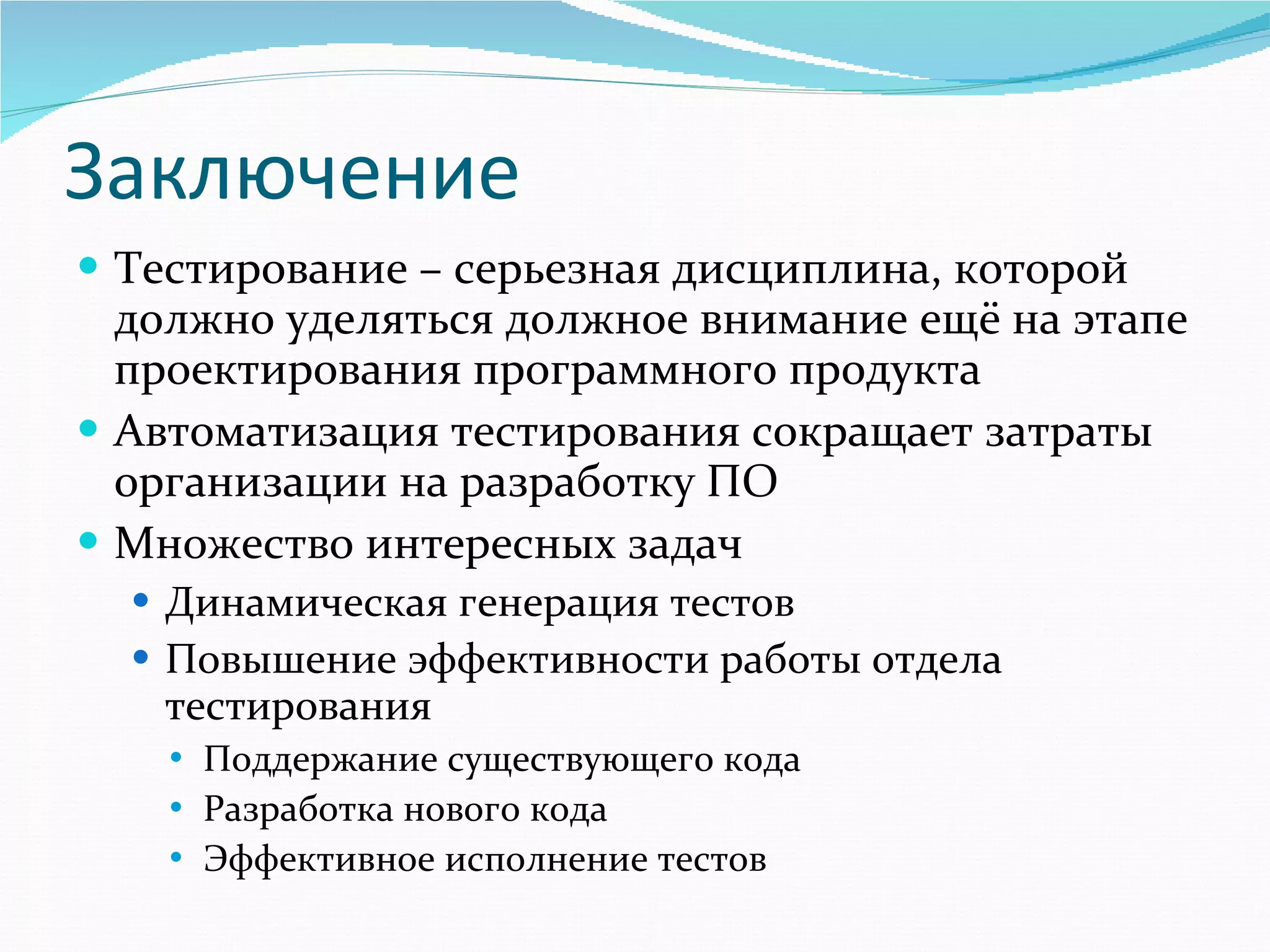 Заключение Тестирование – серьезная дисциплина, которой должно уделяться должное внимание ещё на этапе проектирования программного продукта Автоматизация тестирования сокращает затраты организации на разработку ПО Множество интересных задач Динамическая генерация тестов Повышение эффективности работы отдела тестирования Поддержание существующего кода Разработка нового кода Эффективное исполнение тестов 
