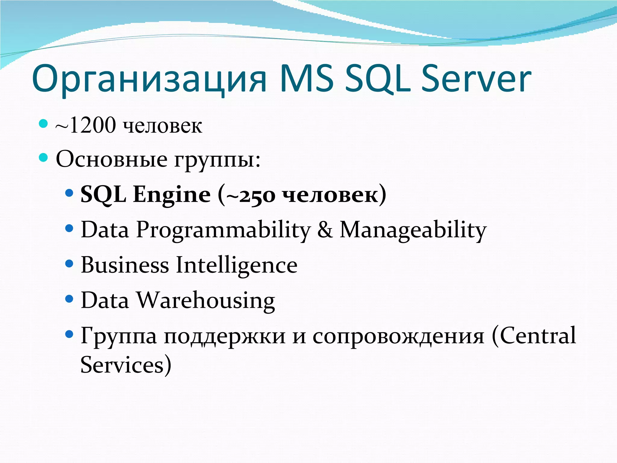 Организация  MS SQL Server ~1200  человек Основные группы: SQL Engine  ( ~250  человек) Data Programmability & Manageability Business Intelligence Data Warehousing Группа поддержки и сопровождения ( Central Services ) 