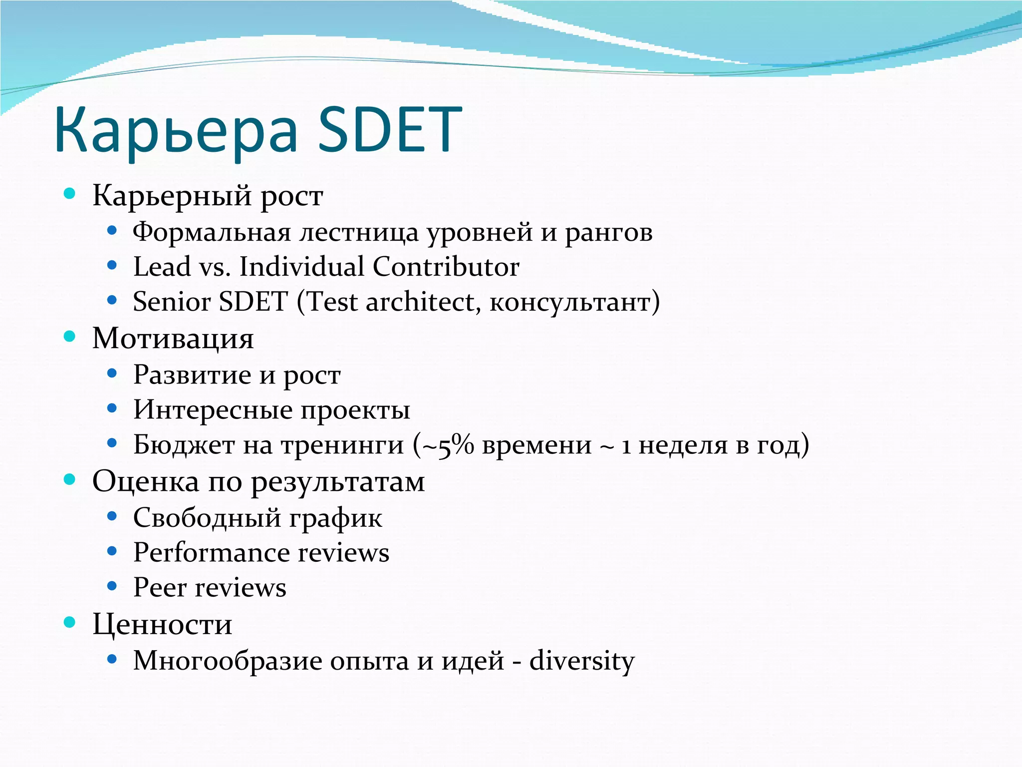 Карьера  SDET Карьерный рост Формальная лестница уровней и рангов Lead vs. Individual Contributor Senior SDET (Test architect,  консультант ) Мотивация Развитие и рост Интересные проекты Бюджет на тренинги ( ~5%  времени  ~ 1  неделя в год) Оценка по результатам Свободный график Performance reviews Peer reviews Ценности Многообразие опыта и идей -  diversity 