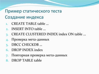Пример статического теста Создание индекса CREATE TABLE table … INSERT INTO table … CREATE   CLUSTERED INDEX index ON table … Проверка мета-данных   DBCC CHECKDB … DROP INDEX index Повторная проверка мета-данных DROP TABLE table 