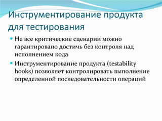 Инструментирование продукта для тестирования Не все критические сценарии можно гарантировано достичь без контроля над исполнением кода Инструментирование продукта  (testability hooks)  позволяет контролировать выполнение определенной последовательности операций 
