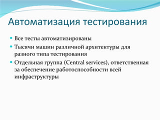 Автоматизация тестирования Все тесты автоматизированы Тысячи машин различной архитектуры для разного типа тестирования  Отдельная группа ( Central services ), ответственная за обеспечение работоспособности всей инфраструктуры 