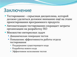 Заключение Тестирование – серьезная дисциплина, которой должно уделяться должное внимание ещё на этапе проектирования программного продукта Автоматизация тестирования сокращает затраты организации на разработку ПО Множество интересных задач Динамическая генерация тестов Повышение эффективности работы отдела тестирования Поддержание существующего кода Разработка нового кода Эффективное исполнение тестов 