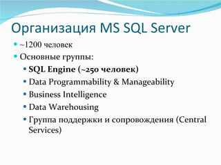 Организация  MS SQL Server ~1200  человек Основные группы: SQL Engine  ( ~250  человек) Data Programmability & Manageability Business Intelligence Data Warehousing Группа поддержки и сопровождения ( Central Services ) 