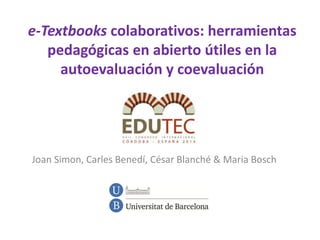 e-Textbooks colaborativos: herramientas
pedagógicas en abierto útiles en la
autoevaluación y coevaluación
Joan Simon, Carles Benedí, César Blanché & Maria Bosch
 