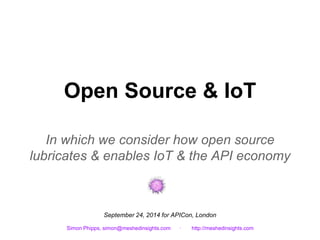Open Source & IoT 
In which we consider how open source 
lubricates & enables IoT & the API economy 
September 24, 2014 for APICon, London 
Simon Phipps, simon@meshedinsights.com · http://meshedinsights.com 
 