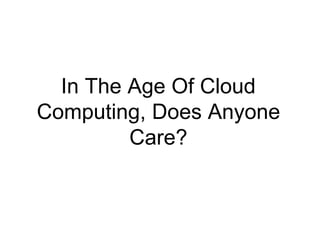 In The Age Of Cloud 
Computing, Does Anyone 
Care? 
 