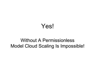 Yes! 
Without A Permissionless 
Model Cloud Scaling Is Impossible! 
 
