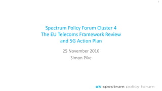 Spectrum Policy Forum Cluster 4
The EU Telecoms Framework Review
and 5G Action Plan
25 November 2016
Simon Pike
1
 