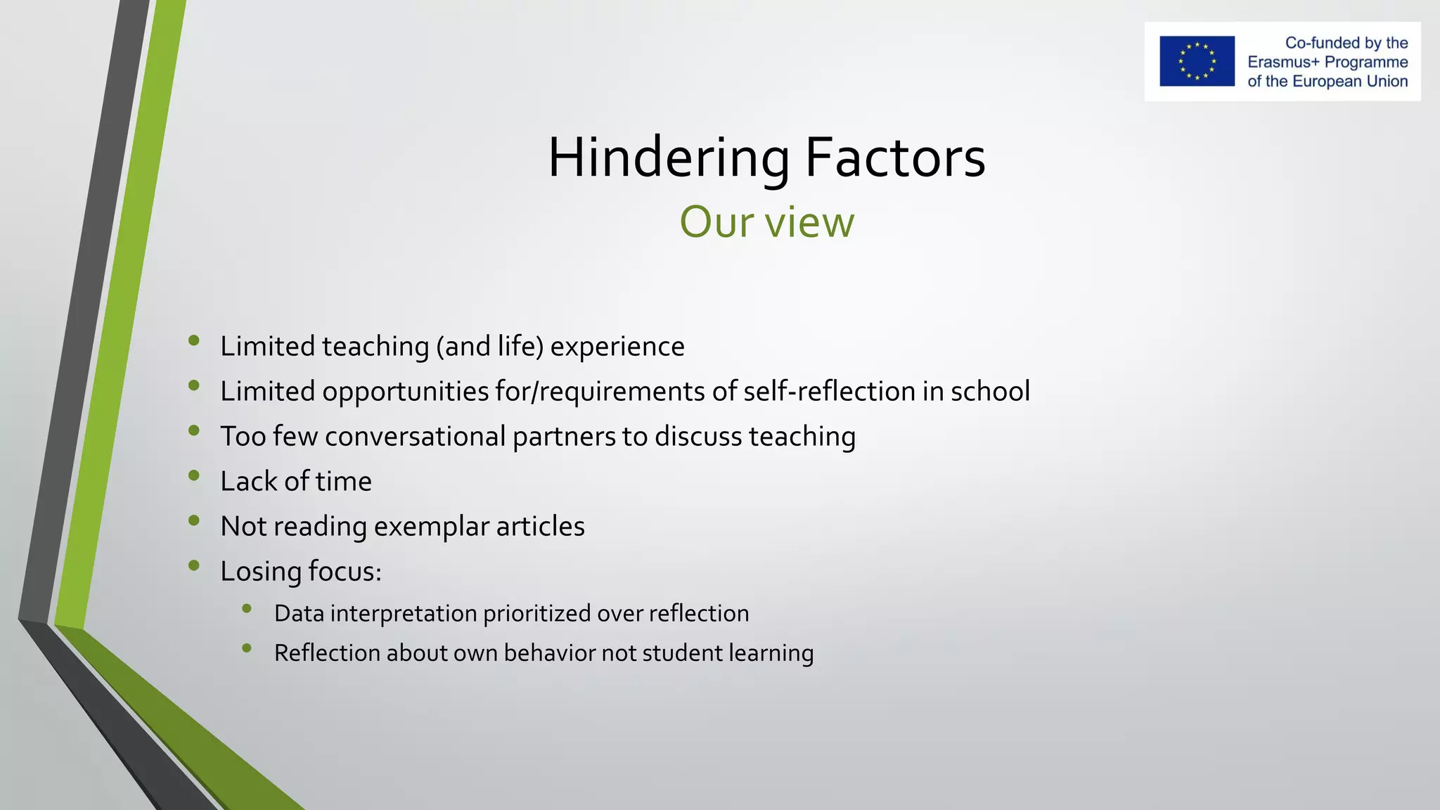 Hindering Factors
Our view
• Limited teaching (and life) experience
• Limited opportunities for/requirements of self-reflection in school
• Too few conversational partners to discuss teaching
• Lack of time
• Not reading exemplar articles
• Losing focus:
• Data interpretation prioritized over reflection
• Reflection about own behavior not student learning
 