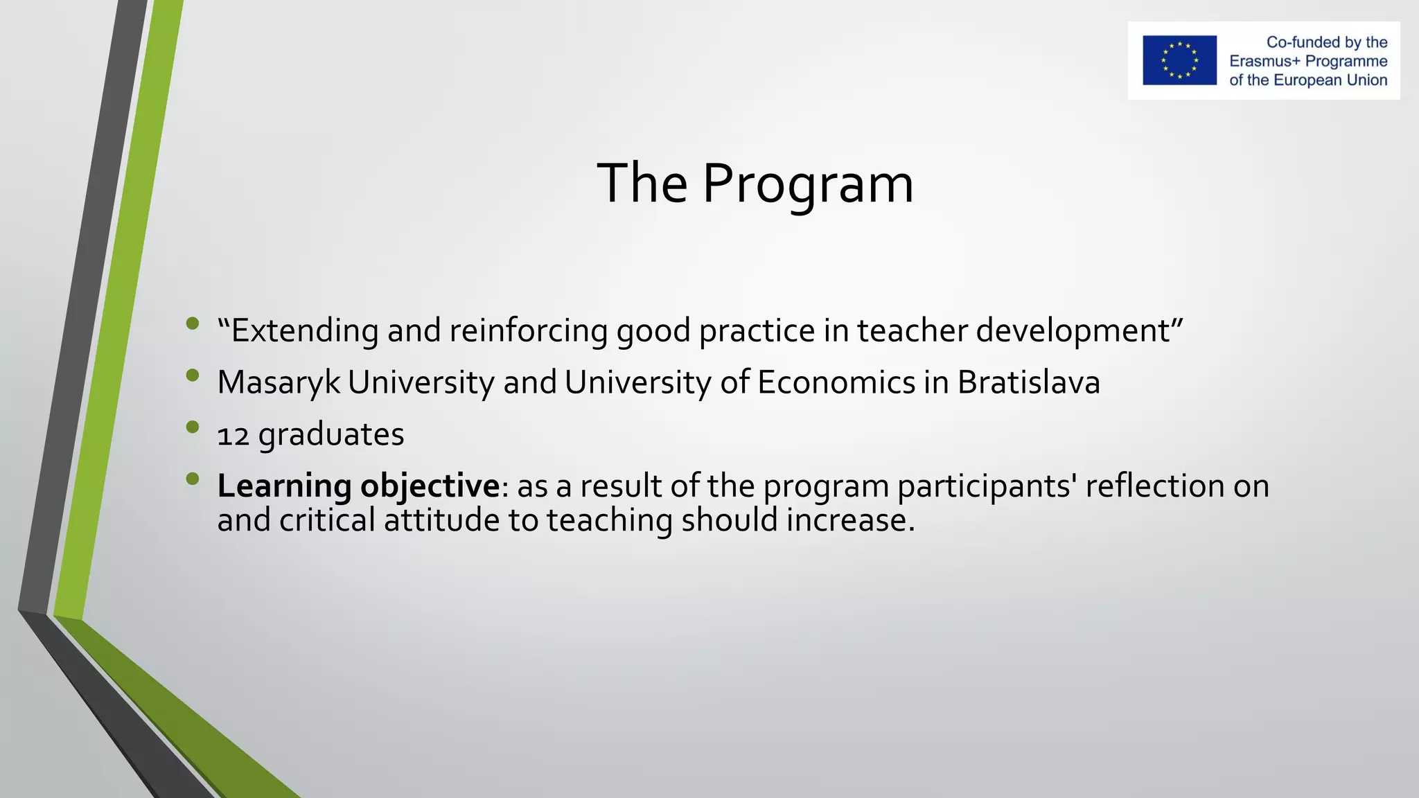 The Program
• “Extending and reinforcing good practice in teacher development”
• Masaryk University and University of Economics in Bratislava
• 12 graduates
• Learning objective: as a result of the program participants' reflection on
and critical attitude to teaching should increase.
 