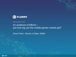November 2012
An audience of billions –
just how big can the mobile games market get?

Simon Podd, Director of Sales, EMEA
 