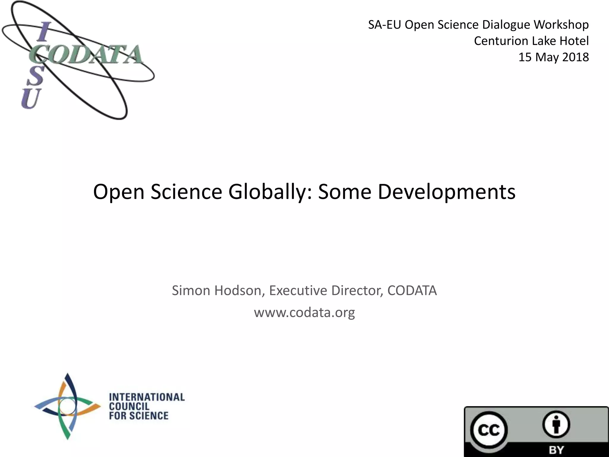 Open Science Globally: Some Developments
Simon Hodson, Executive Director, CODATA
www.codata.org
SA-EU Open Science Dialogue Workshop
Centurion Lake Hotel
15 May 2018
 