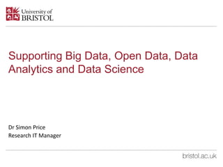 Supporting Big Data, Open Data, Data
Analytics and Data Science
Dr Simon Price
Research IT Manager
 