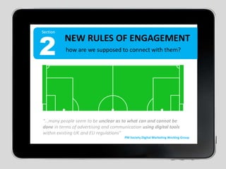Section2NEW RULES OF ENGAGEMENThow are we supposed to connect with them?“…many people seem to be unclear as to what can and cannot be done in terms of advertising and communication using digital tools within existing UK and EU regulations”PM Society Digital Marketing Working Group