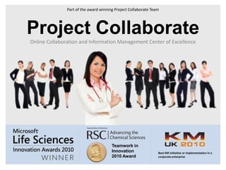 Part of the award winning Project Collaborate TeamProject CollaborateOnline Collaboration and Information Management Center of ExcellenceRoyal Society of ChemistryTeamwork in Innovation 2010 AwardBest KM initiative or implementation in a corporate enterprise