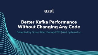 Better Kafka Performance
Without Changing Any Code
Presented by Simon Ritter, Deputy CTO | Azul Systems Inc.
 
