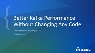 Better Kafka Performance
Without Changing Any Code
Presentedby SimonRitter, Deputy CTO
Azul Systems,Inc.
 