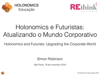 © Holonomics Educação 2016
Simon Robinson
Holonomics e Futuristas:
Atualizando o Mundo Corporativo
São Paulo, 18 de novembro 2016
HOLONOMICS!
Educação
Holonomics and Futurists: Upgrading the Corporate World
 