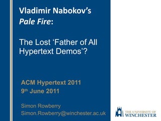 Vladimir Nabokov’s  Pale Fire :  The Lost ‘Father of All Hypertext Demos’? ACM Hypertext 2011 9 th  June 2011 Simon Rowberry [email_address] 