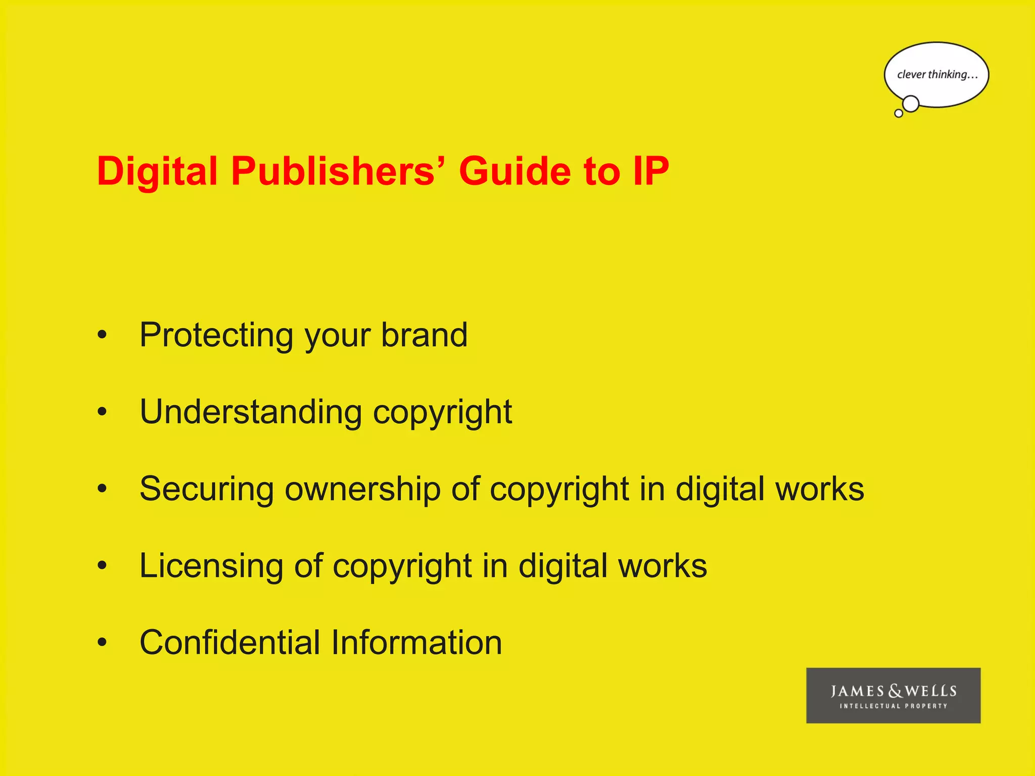Digital Publishers’ Guide to IP



• Protecting your brand

• Understanding copyright

• Securing ownership of copyright in digital works

• Licensing of copyright in digital works

• Confidential Information
 