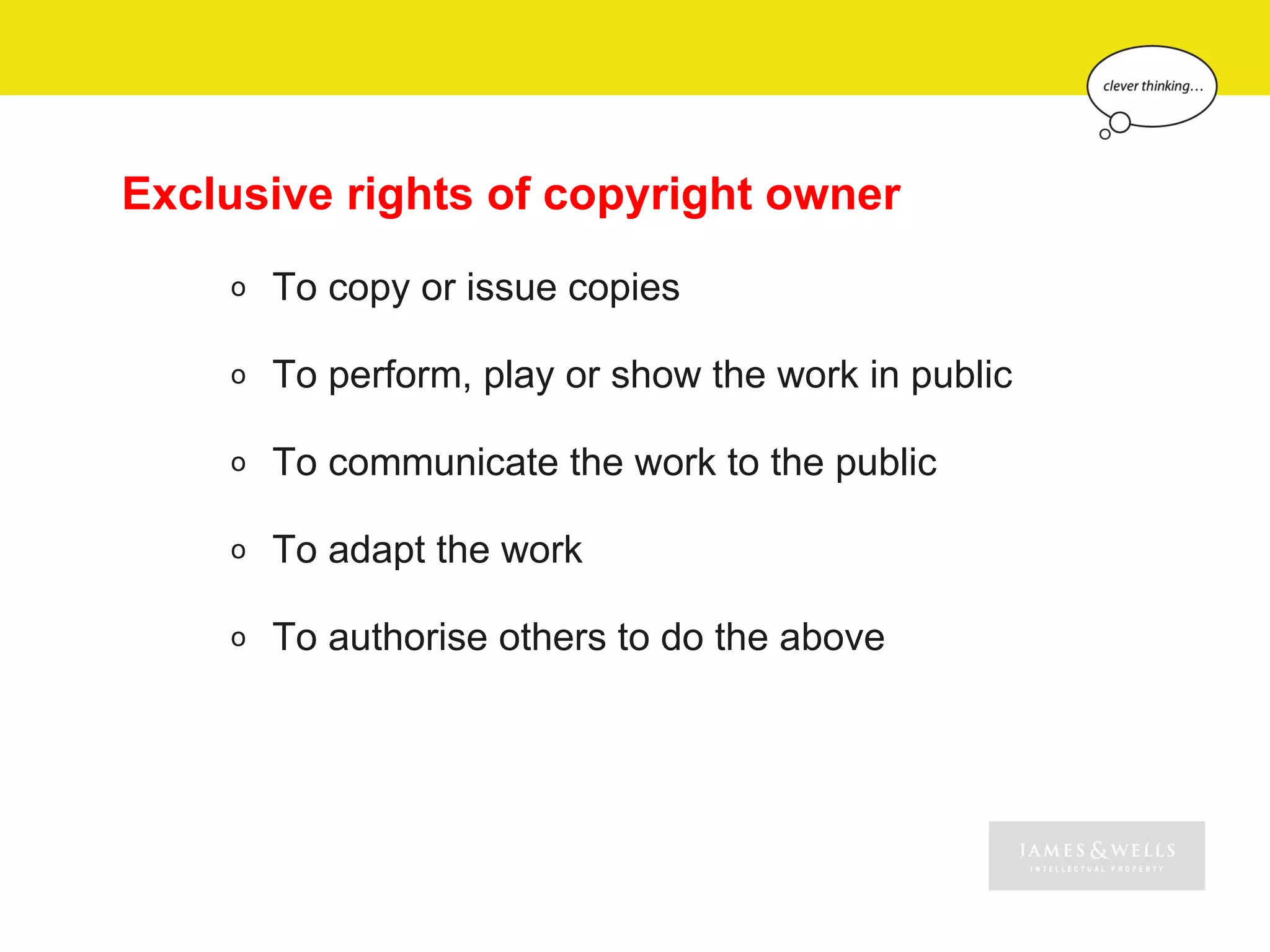 Exclusive rights of copyright owner
    o   To copy or issue copies

    o   To perform, play or show the work in public

    o   To communicate the work to the public

    o   To adapt the work

    o   To authorise others to do the above
 