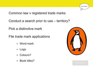 Common law v registered trade marks

Conduct a search prior to use – territory?

Pick a distinctive mark

File trade mark applications
     o   Word mark
     o   Logo
     o   Colours?
     o   Book titles?
 