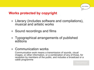 Works protected by copyright

 o   Literary (includes software and compilations),
     musical and artistic works
 o   Sound recordings and films
 o   Typographical arrangements of published
     editions

 o   Communication works
     Communication work means a transmission of sounds, visual
     images, or other information, or a combination of any of those, for
     reception by members of the public, and includes a broadcast or a
     cable programme
 