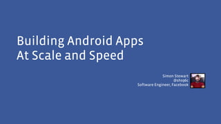 Building Android Apps
At Scale and Speed
Simon Stewart
@shs96c
Software Engineer, Facebook
 