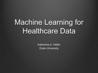 Machine Learning for
Healthcare Data
Katherine A. Heller
Duke University
 