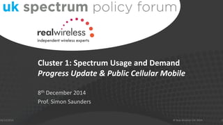 Cluster 1: Spectrum Usage and Demand
Progress Update & Public Cellular Mobile
8th December 2014
Prof. Simon Saunders
16/12/2014 1© Real Wireless Ltd. 2014
 