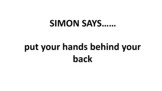 SIMON SAYS……
put your hands behind your
back
 
