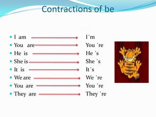 Contractions of be

 I am                 I´m
 You are              You ´re
 He is                He ´s
 She is               She ´s
 It is                It´s
 We are               We ´re
 You are              You ´re
 They are             They ´re
 
