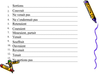 1. 2. 3. 4. 5. 6. 7. 8. 9. 10. 11. 12. 13. Sortions Couvrait Ne venait pas Ne s’endormait pas Retenaient  Couraient Mouraient, partait Venait Souffrait Ne partions pas  Tenait Revenait Ouvraient 