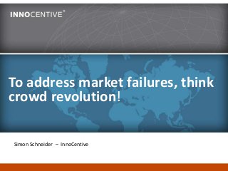 To address market failures, think
crowd revolution!
Simon Schneider – InnoCentive
 