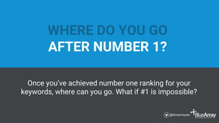 WHERE DO YOU GO
AFTER NUMBER 1?
Once you’ve achieved number one ranking for your
keywords, where can you go. What if #1 is...
